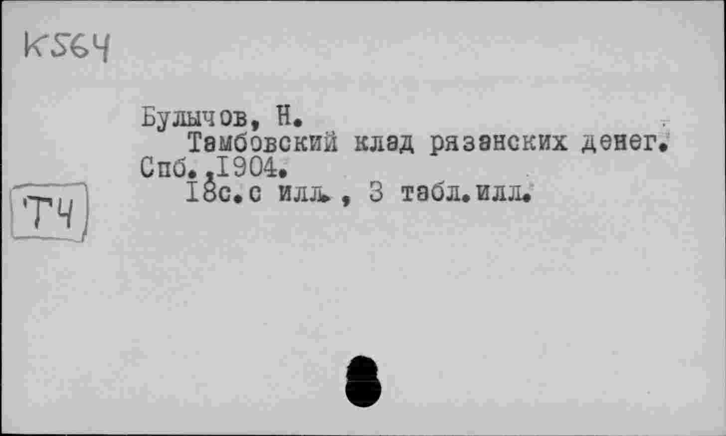 ﻿
Булычов, H.
Тамбовский клад рязанских денег. Спб.,1904.
18с.с илл», 3 табл.илл.